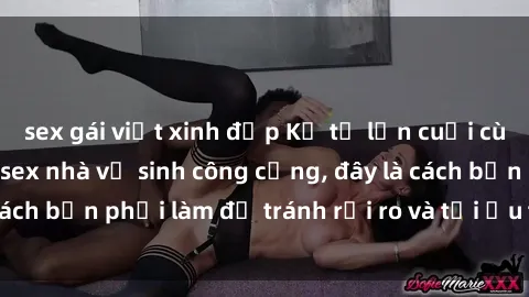 sex gái việt xinh đẹp Kể từ lần cuối cùng bạn thực hành sex nhà vệ sinh công cộng, đây là cách bạn phải làm để tránh rủi ro và tối ưu trải nghiệm.