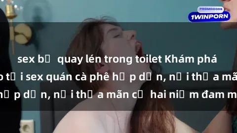sex bị quay lén trong toilet Khám phá không gian độc đáo tại sex quán cà phê hấp dẫn, nơi thỏa mãn cả hai niềm đam mê