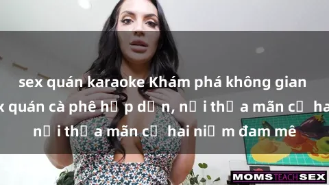 sex quán karaoke Khám phá không gian độc đáo tại sex quán cà phê hấp dẫn, nơi thỏa mãn cả hai niềm đam mê
