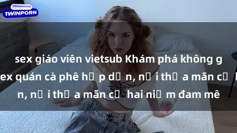 sex giáo viên vietsub Khám phá không gian độc đáo tại sex quán cà phê hấp dẫn, nơi thỏa mãn cả hai niềm đam mê