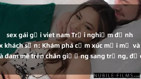 sex gái gọi viet nam Trải nghiệm đỉnh cao tình yêu tại sex khách sạn: Khám phá cảm xúc mới mẻ và đam mê trên chăn giường sang trọng, độc đáo, không giới hạn.