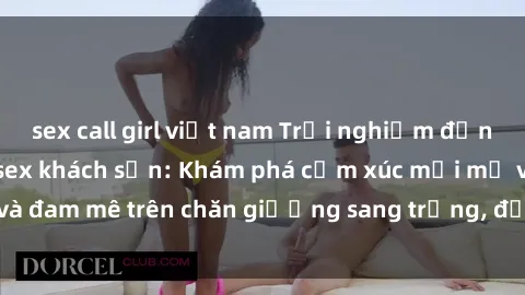 sex call girl việt nam Trải nghiệm đỉnh cao tình yêu tại sex khách sạn: Khám phá cảm xúc mới mẻ và đam mê trên chăn giường sang trọng, độc đáo, không giới hạn.