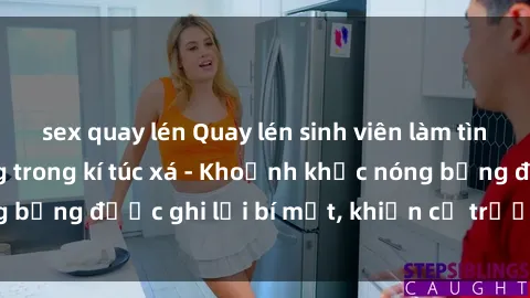 sex quay lén Quay lén sinh viên làm tình ngay trên giường trong kí túc xá - Khoảnh khắc nóng bỏng được ghi lại bí mật, khiến cả trường học xôn xao.