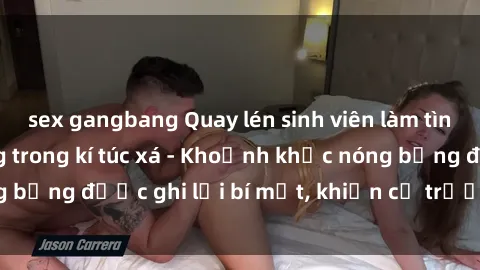 sex gangbang Quay lén sinh viên làm tình ngay trên giường trong kí túc xá - Khoảnh khắc nóng bỏng được ghi lại bí mật, khiến cả trường học xôn xao.