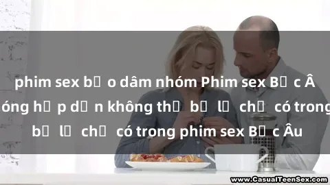 phim sex bạo dâm nhóm Phim sex Bắc Âu: Những cảnh nóng hấp dẫn không thể bỏ lỡ chỉ có trong phim sex Bắc Âu