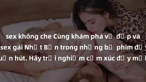 sex không che Cùng khám phá vẻ đẹp và sức gợi cảm của sex gái Nhật Bản trong những bộ phim đầy nghệ thuật và cuốn hút. Hãy trải nghiệm cảm xúc đầy mới mẻ và sống động từ những cảnh quay tinh tế và quy