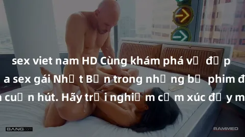 sex viet nam HD Cùng khám phá vẻ đẹp và sức gợi cảm của sex gái Nhật Bản trong những bộ phim đầy nghệ thuật và cuốn hút. Hãy trải nghiệm cảm xúc đầy mới mẻ và sống động từ những cảnh quay tinh tế và q