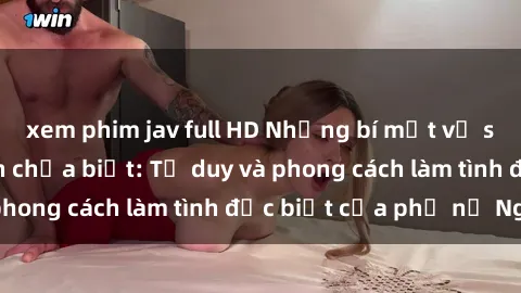 xem phim jav full HD Những bí mật về sex gái Nga mà bạn chưa biết: Tư duy và phong cách làm tình đặc biệt của phụ nữ Nga