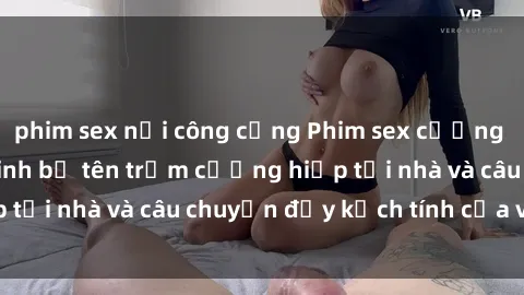 phim sex nơi công cộng Phim sex cưỡng hiếp vietsub: Nữ sinh bị tên trộm cưỡng hiếp tại nhà và câu chuyện đầy kịch tính của vietsub