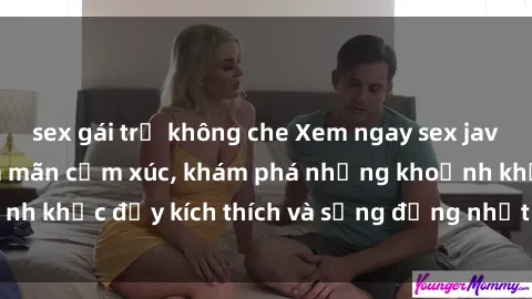 sex gái trẻ không che Xem ngay sex jav không che để thỏa mãn cảm xúc, khám phá những khoảnh khắc đầy kích thích và sống động nhất chỉ trong click!