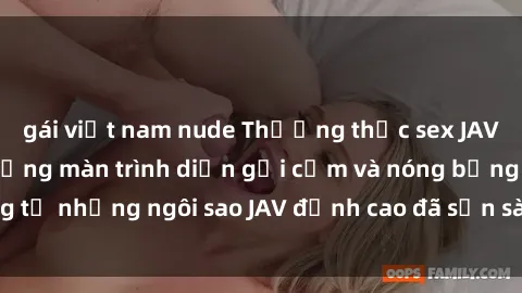 gái việt nam nude Thưởng thức sex JAV idol miễn phí: Những màn trình diễn gợi cảm và nóng bỏng từ những ngôi sao JAV đỉnh cao đã sẵn sàng để bạn khám phá.