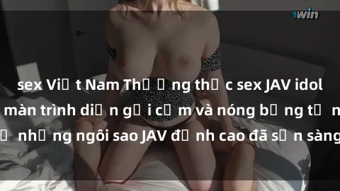 sex Việt Nam Thưởng thức sex JAV idol miễn phí: Những màn trình diễn gợi cảm và nóng bỏng từ những ngôi sao JAV đỉnh cao đã sẵn sàng để bạn khám phá.