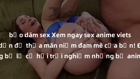 bạo dâm sex Xem ngay sex anime vietsub cực hot và hấp dẫn để thỏa mãn niềm đam mê của bạn! Đừng bỏ lỡ cơ hội trải nghiệm những bộ anime đỉnh cao chỉ có tại đây!