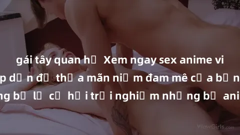 gái tây quan hệ Xem ngay sex anime vietsub cực hot và hấp dẫn để thỏa mãn niềm đam mê của bạn! Đừng bỏ lỡ cơ hội trải nghiệm những bộ anime đỉnh cao chỉ có tại đây!