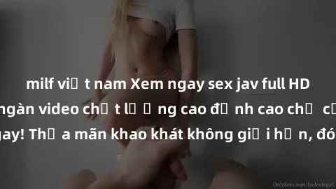 milf việt nam Xem ngay sex jav full HD miễn phí - Hàng ngàn video chất lượng cao đỉnh cao chỉ cần click vào ngay! Thỏa mãn khao khát không giới hạn, đón chờ những trải nghiệm mới lạ!