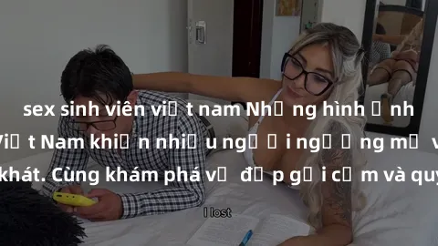 sex sinh viên việt nam Những hình ảnh sex gái sinh viên Việt Nam khiến nhiều người ngưỡng mộ và thèm khát. Cùng khám phá vẻ đẹp gợi cảm và quyến rũ của những cô gái trẻ này.
