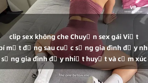 clip sex không che Chuyện sex gái Việt có chồng: Những bí mật đằng sau cuộc sống gia đình đầy nhiệt huyết và cảm xúc