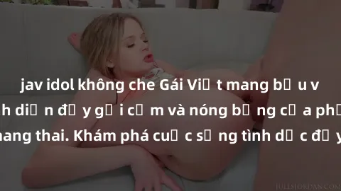 jav idol không che Gái Việt mang bầu và làm tình: Màn trình diễn đầy gợi cảm và nóng bỏng của phụ nữ mang thai. Khám phá cuộc sống tình dục đầy hấp dẫn và mới lạ của họ!