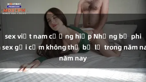 sex việt nam cưỡng hiếp Những bộ phim sex gợi cảm không thể bỏ lỡ trong năm nay
