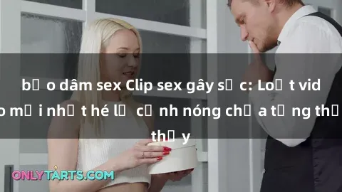 bạo dâm sex Clip sex gây sốc: Loạt video mới nhất hé lộ cảnh nóng chưa từng thấy