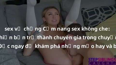 sex vợ chồng Cẩm nang sex không che: Những bí quyết khiến bạn trở thành chuyên gia trong chuyện ấy! Đọc ngay để khám phá những mẹo hay và bí quyết tình dục không che.
