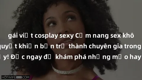 gái việt cosplay sexy Cẩm nang sex không che: Những bí quyết khiến bạn trở thành chuyên gia trong chuyện ấy! Đọc ngay để khám phá những mẹo hay và bí quyết tình dục không che.