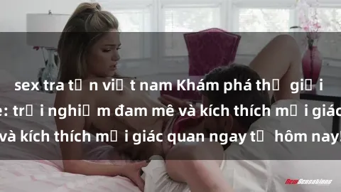 sex tra tấn việt nam Khám phá thế giới mới của sex online: trải nghiệm đam mê và kích thích mọi giác quan ngay từ hôm nay!