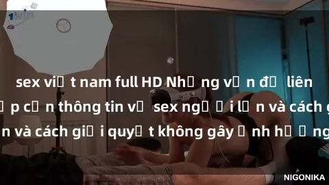 sex việt nam full HD Những vấn đề liên quan đến việc tiếp cận thông tin về sex người lớn và cách giải quyết không gây ảnh hưởng đến trẻ em