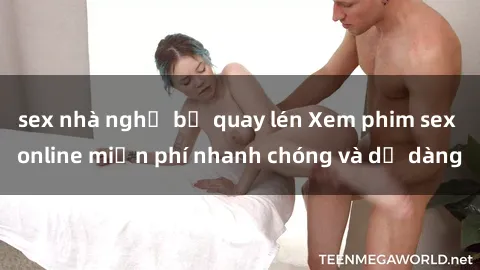 sex nhà nghỉ bị quay lén Xem phim sex online miễn phí nhanh chóng và dễ dàng