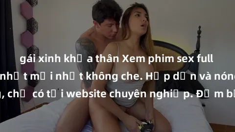 gái xinh khỏa thân Xem phim sex full HD đỉnh cao, cập nhật mới nhất không che. Hấp dẫn và nóng bỏng, chỉ có tại website chuyên nghiệp. Đảm bảo sẽ khiến bạn mãn nhãn!