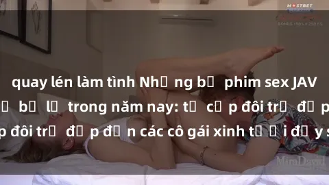 quay lén làm tình Những bộ phim sex JAV hot nhất không thể bỏ lỡ trong năm nay: từ cặp đôi trẻ đẹp đến các cô gái xinh tươi đầy sức hút.
