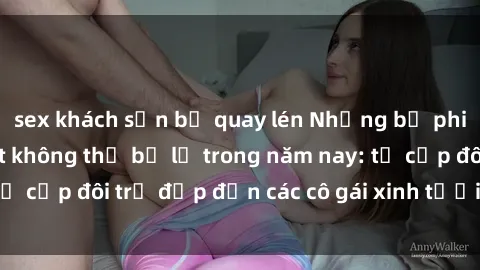 sex khách sạn bị quay lén Những bộ phim sex JAV hot nhất không thể bỏ lỡ trong năm nay: từ cặp đôi trẻ đẹp đến các cô gái xinh tươi đầy sức hút.