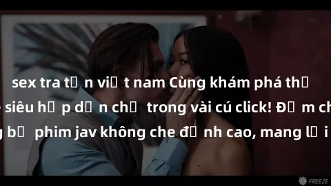 sex tra tấn việt nam Cùng khám phá thế giới jav không che siêu hấp dẫn chỉ trong vài cú click! Đắm chìm trong những bộ phim jav không che đỉnh cao, mang lại trải nghiệm thú vị và đầy kích thích.