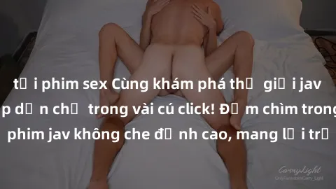 tải phim sex Cùng khám phá thế giới jav không che siêu hấp dẫn chỉ trong vài cú click! Đắm chìm trong những bộ phim jav không che đỉnh cao, mang lại trải nghiệm thú vị và đầy kích thích.