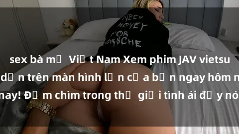 sex bà mẹ Việt Nam Xem phim JAV vietsub mới nhất và hấp dẫn trên màn hình lớn của bạn ngay hôm nay! Đắm chìm trong thế giới tình ái đầy nóng bỏng và kích thích.