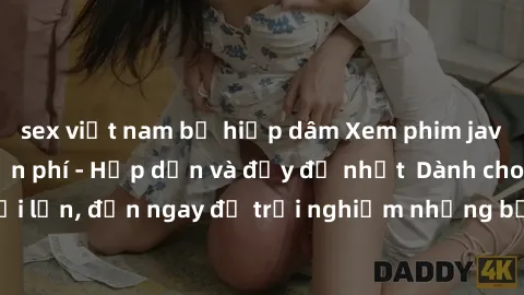 sex việt nam bị hiếp dâm Xem phim jav full HD online miễn phí - Hấp dẫn và đầy đủ nhất  Dành cho người lớn, đến ngay để trải nghiệm những bộ phim hấp dẫn và hấp dẫn.