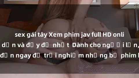 sex gái tây Xem phim jav full HD online miễn phí - Hấp dẫn và đầy đủ nhất  Dành cho người lớn, đến ngay để trải nghiệm những bộ phim hấp dẫn và hấp dẫn.