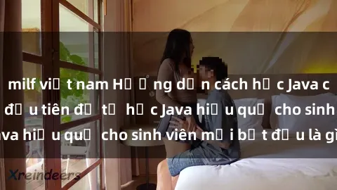 milf việt nam Hướng dẫn cách học Java cho sinh viên: Bước đầu tiên để tự học Java hiệu quả cho sinh viên mới bắt đầu là gì?