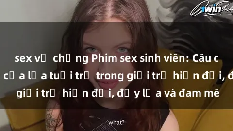 sex vợ chồng Phim sex sinh viên: Câu chuyện nóng bỏng của lứa tuổi trẻ trong giới trẻ hiện đại, đầy lửa và đam mê