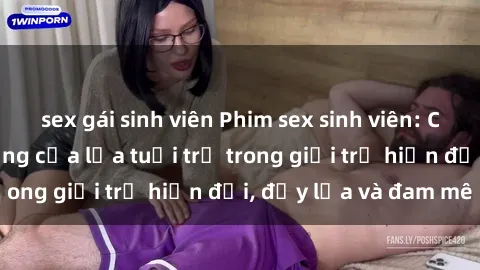 sex gái sinh viên Phim sex sinh viên: Câu chuyện nóng bỏng của lứa tuổi trẻ trong giới trẻ hiện đại, đầy lửa và đam mê