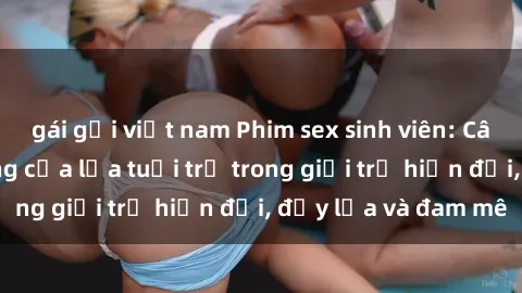 gái gọi việt nam Phim sex sinh viên: Câu chuyện nóng bỏng của lứa tuổi trẻ trong giới trẻ hiện đại, đầy lửa và đam mê