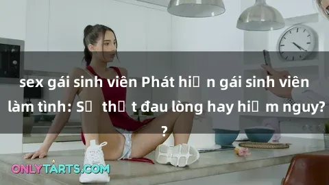 sex gái sinh viên Phát hiện gái sinh viên làm tình: Sự thật đau lòng hay hiểm nguy?