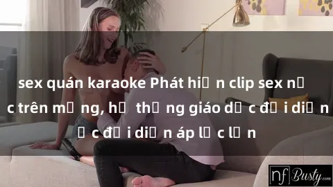 sex quán karaoke Phát hiện clip sex nữ sinh gây sốc trên mạng, hệ thống giáo dục đối diện áp lực lớn