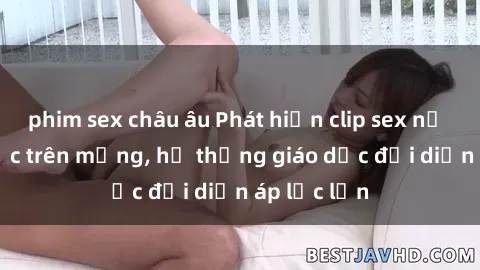 phim sex châu âu Phát hiện clip sex nữ sinh gây sốc trên mạng, hệ thống giáo dục đối diện áp lực lớn
