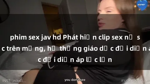 phim sex jav hd Phát hiện clip sex nữ sinh gây sốc trên mạng, hệ thống giáo dục đối diện áp lực lớn