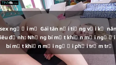 sex người mỹ Gái tân nổi tiếng với kỹ năng 'làm tình' siêu đỉnh: Những bí mật khiến mọi người phải trầm trồ