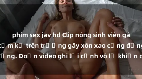 phim sex jav hd Clip nóng sinh viên gây sốc: Hành động cấm kỵ trên trường gây xôn xao cộng đồng. Đoạn video ghi lại cảnh vô lễ khiến dư luận bức xúc.