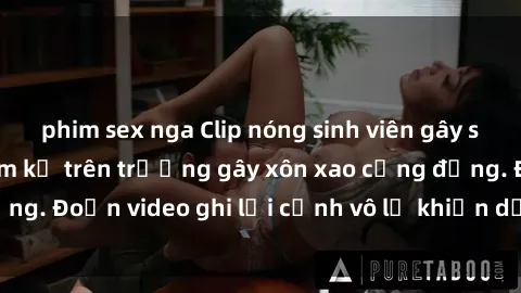 phim sex nga Clip nóng sinh viên gây sốc: Hành động cấm kỵ trên trường gây xôn xao cộng đồng. Đoạn video ghi lại cảnh vô lễ khiến dư luận bức xúc.