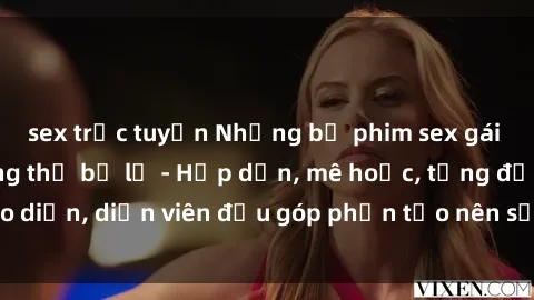 sex trực tuyến Những bộ phim sex gái già đỉnh cao không thể bỏ lỡ - Hấp dẫn, mê hoặc, từng đạo diễn, diễn viên đều góp phần tạo nên sự hấp dẫn, kích thích.
