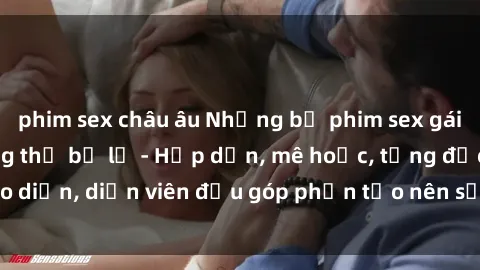 phim sex châu âu Những bộ phim sex gái già đỉnh cao không thể bỏ lỡ - Hấp dẫn, mê hoặc, từng đạo diễn, diễn viên đều góp phần tạo nên sự hấp dẫn, kích thích.